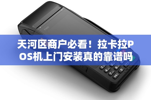 天河区商户必看！拉卡拉POS机上门安装真的靠谱吗？揭秘3大隐藏陷阱！
