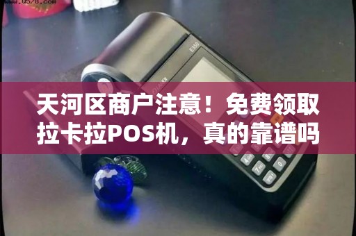 天河区商户注意！免费领取拉卡拉POS机，真的靠谱吗？小心这些隐藏陷阱！