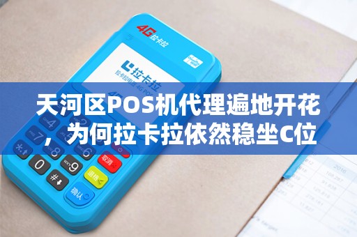 天河区POS机代理遍地开花，为何拉卡拉依然稳坐C位？揭秘背后三大核心优势！