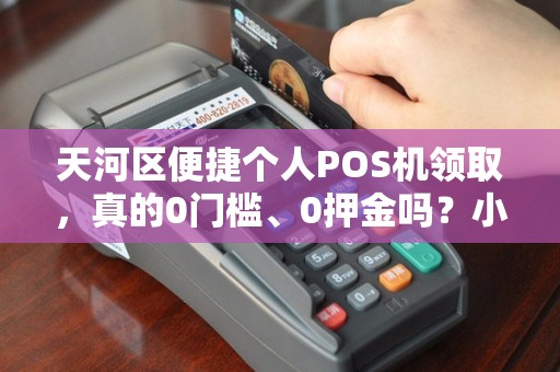 天河区便捷个人POS机领取，真的0门槛、0押金吗？小心这3个隐藏陷阱！