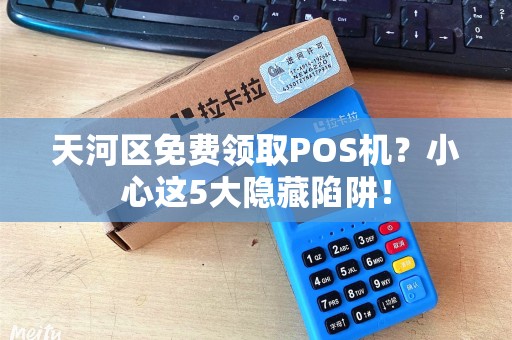 天河区免费领取POS机？小心这5大隐藏陷阱！