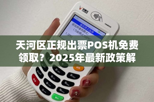 天河区正规出票POS机免费领取？2025年最新政策解读，小心这些‘套路’