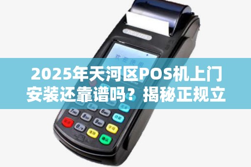 2025年天河区POS机上门安装还靠谱吗？揭秘正规立刷服务背后的真相！
