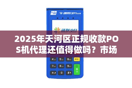 2025年天河区正规收款POS机代理还值得做吗？市场饱和还是新机遇？