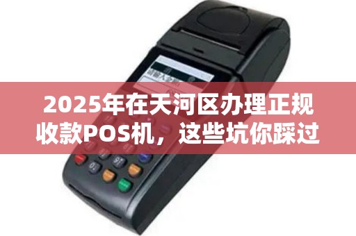 2025年在天河区办理正规收款POS机，这些坑你踩过吗？