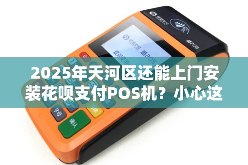 2025年天河区还能上门安装花呗支付POS机？小心这些新规陷阱！