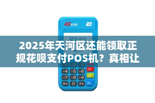 2025年天河区还能领取正规花呗支付POS机？真相让人意外！