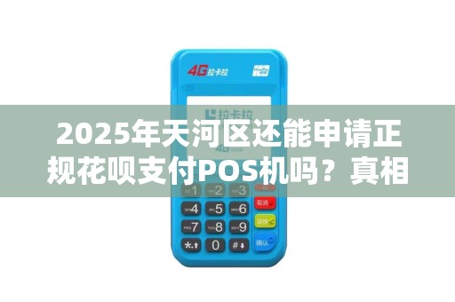 2025年天河区还能申请正规花呗支付POS机吗？真相让人意外！
