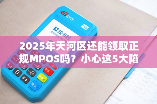 2025年天河区还能领取正规MPOS吗？小心这5大陷阱！