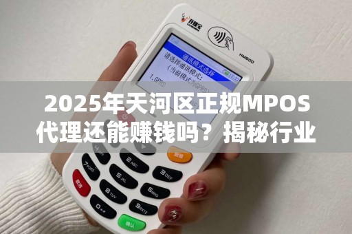 2025年天河区正规MPOS代理还能赚钱吗？揭秘行业现状与未来趋势