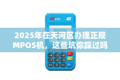 2025年在天河区办理正规MPOS机，这些坑你踩过吗？