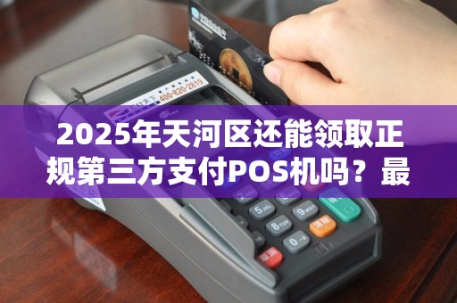 2025年天河区还能领取正规第三方支付POS机吗？最新政策解读！