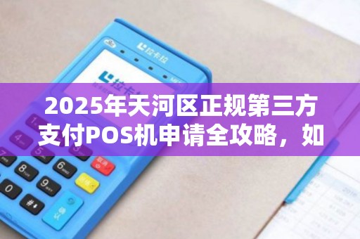 2025年天河区正规第三方支付POS机申请全攻略，如何避开陷阱选对服务商？