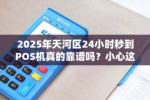 2025年天河区24小时秒到POS机真的靠谱吗？小心这些隐藏陷阱！