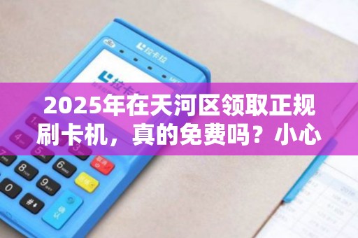2025年在天河区领取正规刷卡机，真的免费吗？小心这些隐藏陷阱！
