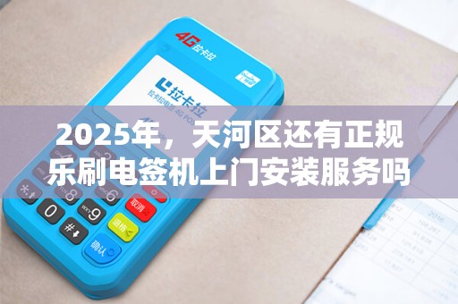 2025年，天河区还有正规乐刷电签机上门安装服务吗？揭秘最新行业现状！