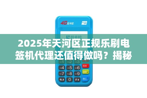 2025年天河区正规乐刷电签机代理还值得做吗？揭秘行业现状与未来趋势！