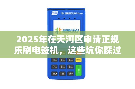 2025年在天河区申请正规乐刷电签机，这些坑你踩过吗？