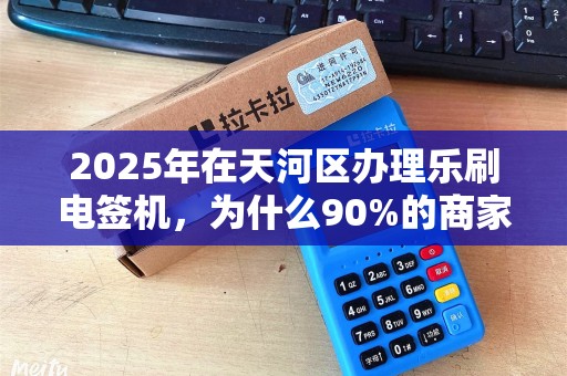 2025年在天河区办理乐刷电签机，为什么90%的商家都选错了渠道？