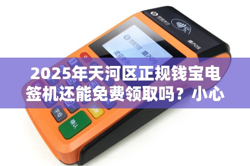 2025年天河区正规钱宝电签机还能免费领取吗？小心这些隐藏套路！
