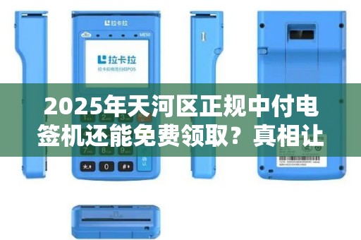 2025年天河区正规中付电签机还能免费领取？真相让人意外！