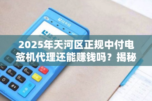 2025年天河区正规中付电签机代理还能赚钱吗？揭秘行业现状与未来趋势！
