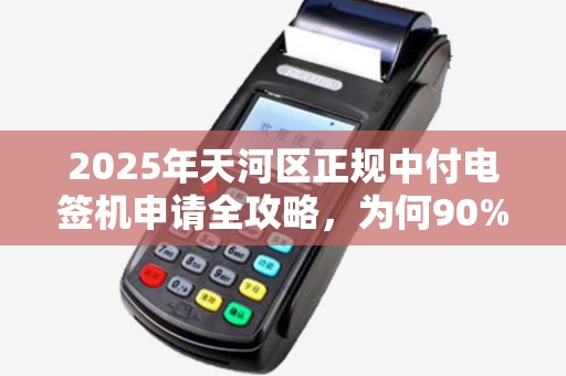 2025年天河区正规中付电签机申请全攻略，为何90%的商家都选错了渠道？