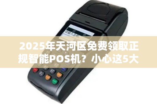 2025年天河区免费领取正规智能POS机？小心这5大陷阱！