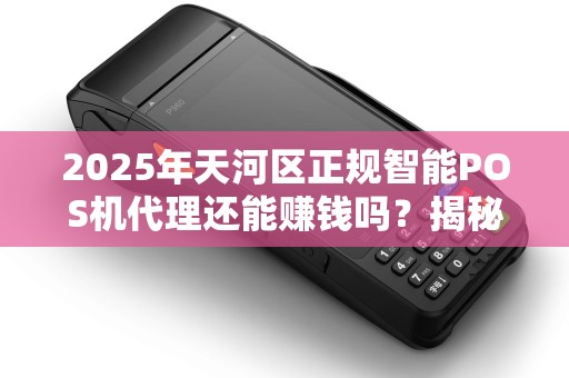 2025年天河区正规智能POS机代理还能赚钱吗？揭秘行业现状与未来趋势！