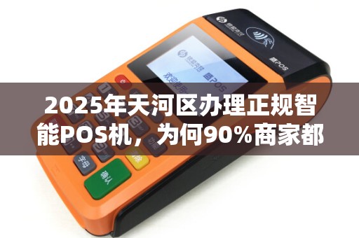 2025年天河区办理正规智能POS机，为何90%商家都选这3家？小心踩坑！