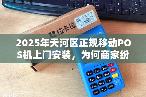 2025年天河区正规移动POS机上门安装，为何商家纷纷抢着办理？