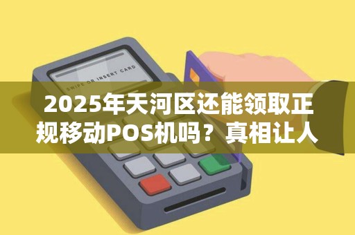 2025年天河区还能领取正规移动POS机吗？真相让人意外！