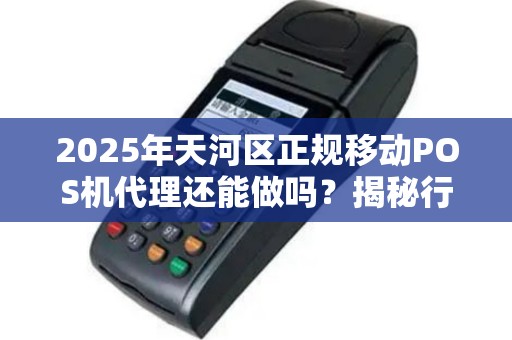 2025年天河区正规移动POS机代理还能做吗？揭秘行业现状与赚钱机会！