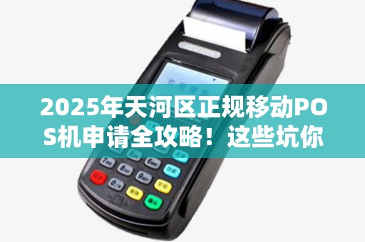 2025年天河区正规移动POS机申请全攻略！这些坑你踩过吗？