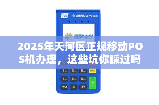 2025年天河区正规移动POS机办理，这些坑你踩过吗？