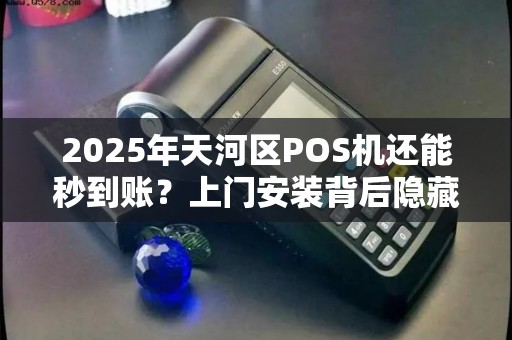 2025年天河区POS机还能秒到账？上门安装背后隐藏哪些猫腻？
