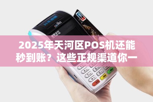 2025年天河区POS机还能秒到账？这些正规渠道你一定要知道！
