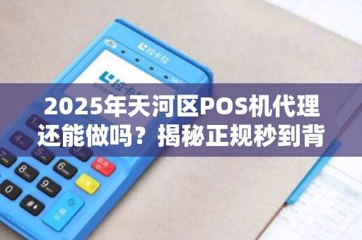 2025年天河区POS机代理还能做吗？揭秘正规秒到背后的真相！