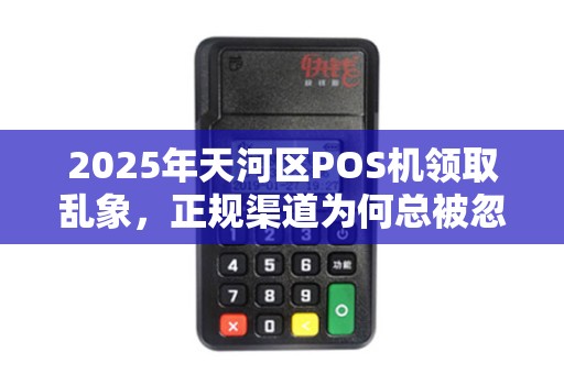 2025年天河区POS机领取乱象，正规渠道为何总被忽略？