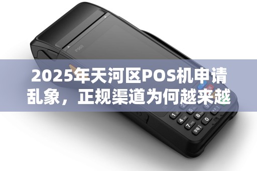 2025年天河区POS机申请乱象，正规渠道为何越来越难找？