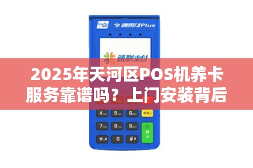 2025年天河区POS机养卡服务靠谱吗？上门安装背后暗藏这些风险！