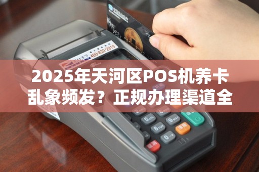 2025年天河区POS机养卡乱象频发？正规办理渠道全揭秘！