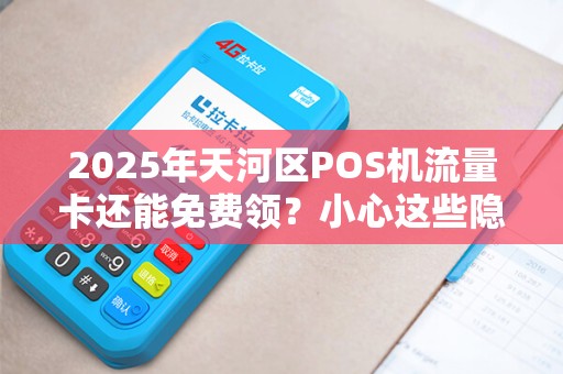 2025年天河区POS机流量卡还能免费领？小心这些隐藏套路！
