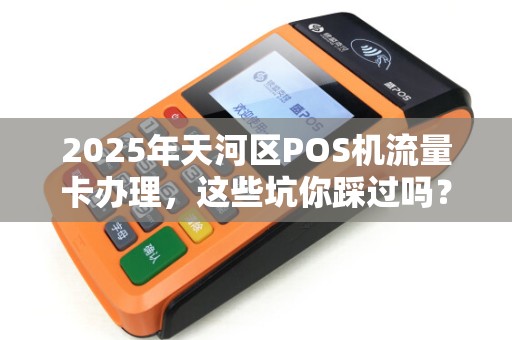 2025年天河区POS机流量卡办理，这些坑你踩过吗？