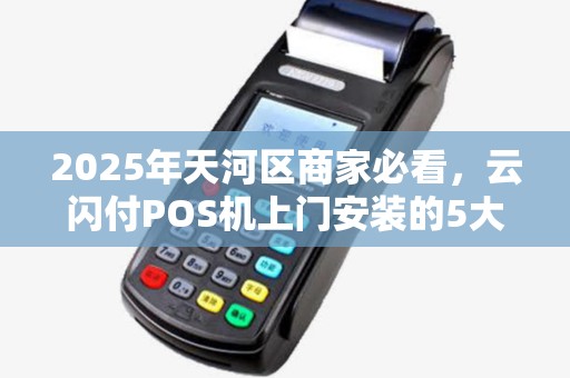 2025年天河区商家必看，云闪付POS机上门安装的5大隐藏优势，你了解几个？