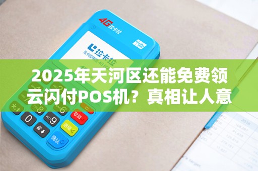 2025年天河区还能免费领云闪付POS机？真相让人意外！