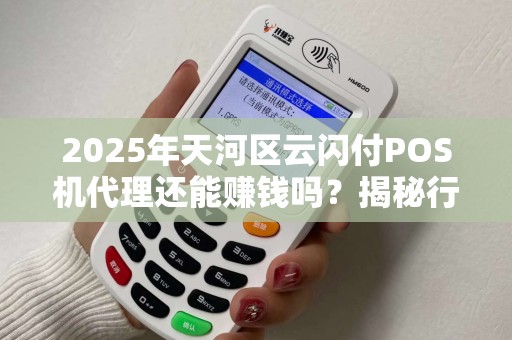 2025年天河区云闪付POS机代理还能赚钱吗？揭秘行业现状与盈利模式