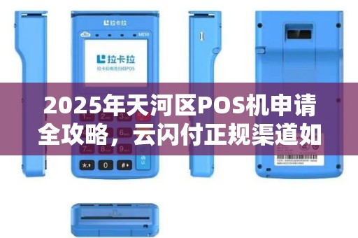 2025年天河区POS机申请全攻略，云闪付正规渠道如何避坑？
