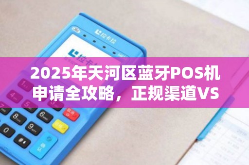 2025年天河区蓝牙POS机申请全攻略，正规渠道VS隐藏陷阱，你选对了吗？