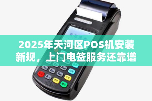 2025年天河区POS机安装新规，上门电签服务还靠谱吗？